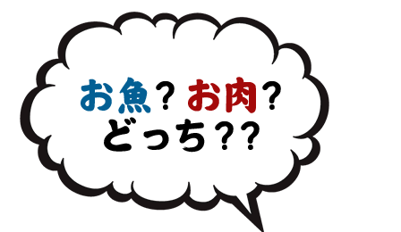 お魚？お肉？ どっち？？