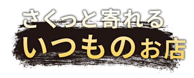 さくっと寄れる いつものお店