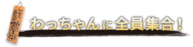 わっちゃんに全員集合！