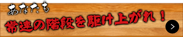 常連の階段を駆け上がれ！